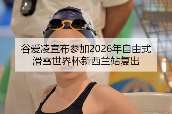 谷爱凌宣布参加2026年自由式滑雪世界杯新西兰站复出