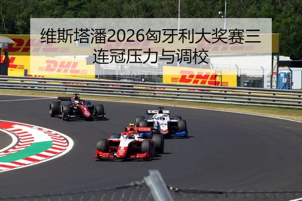 维斯塔潘2026匈牙利大奖赛三连冠压力与调校